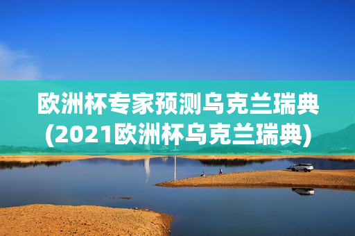 欧洲杯专家预测乌克兰瑞典(2021欧洲杯乌克兰瑞典)