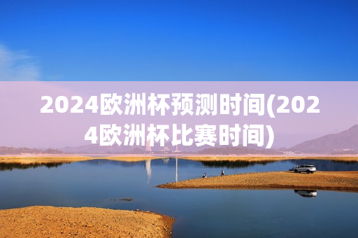 2024欧洲杯预测时间(2024欧洲杯比赛时间)