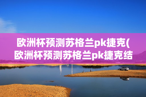 欧洲杯预测苏格兰pk捷克(欧洲杯预测苏格兰pk捷克结果)