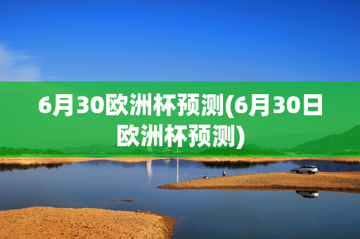 6月30欧洲杯预测(6月30日欧洲杯预测)