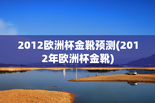 2012欧洲杯金靴预测(2012年欧洲杯金靴)