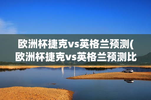 欧洲杯捷克vs英格兰预测(欧洲杯捷克vs英格兰预测比分)