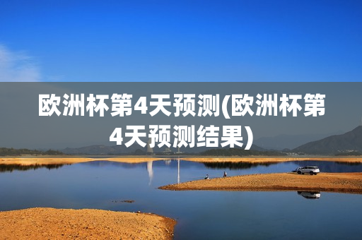 欧洲杯第4天预测(欧洲杯第4天预测结果)