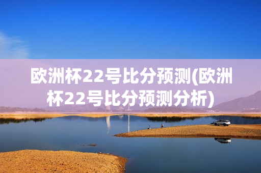 欧洲杯22号比分预测(欧洲杯22号比分预测分析)