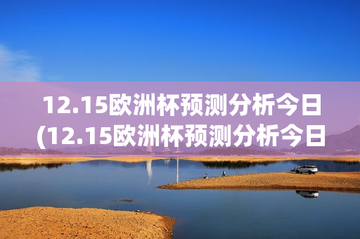 12.15欧洲杯预测分析今日(12.15欧洲杯预测分析今日最新)