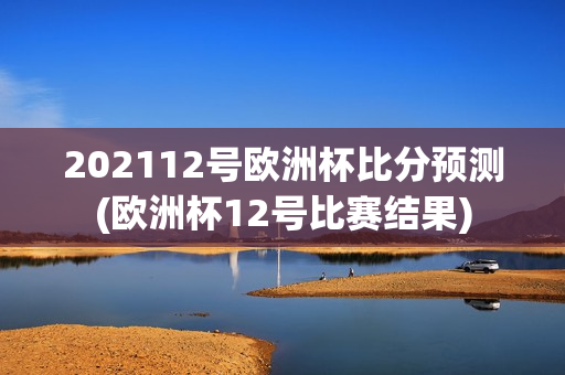 202112号欧洲杯比分预测(欧洲杯12号比赛结果)