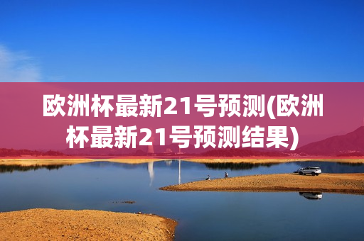 欧洲杯最新21号预测(欧洲杯最新21号预测结果)