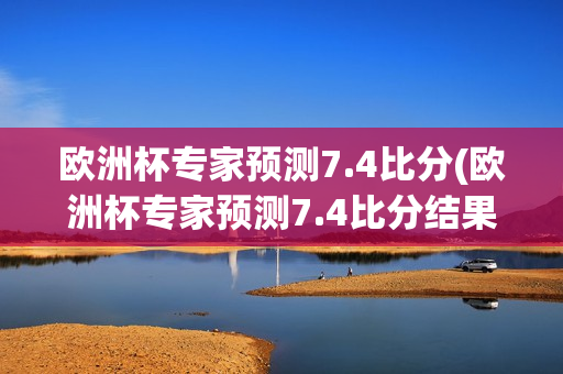 欧洲杯专家预测7.4比分(欧洲杯专家预测7.4比分结果)