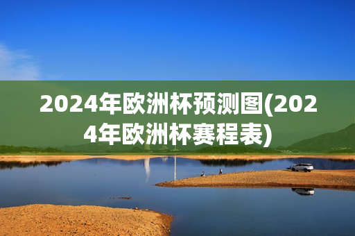 2024年欧洲杯预测图(2024年欧洲杯赛程表)