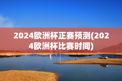 2024欧洲杯正赛预测(2024欧洲杯比赛时间)