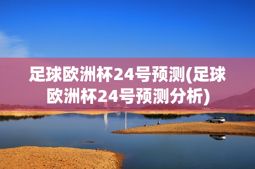 足球欧洲杯24号预测(足球欧洲杯24号预测分析)