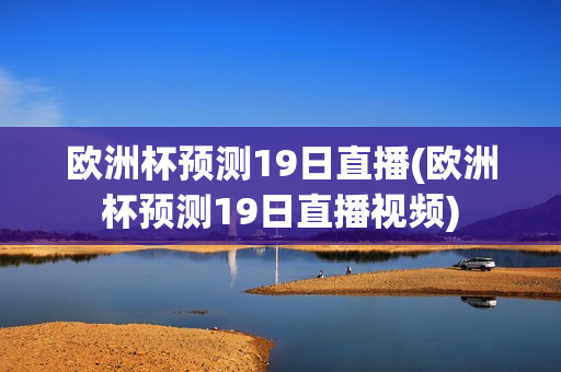 欧洲杯预测19日直播(欧洲杯预测19日直播视频)