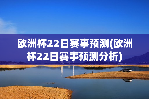 欧洲杯22日赛事预测(欧洲杯22日赛事预测分析)