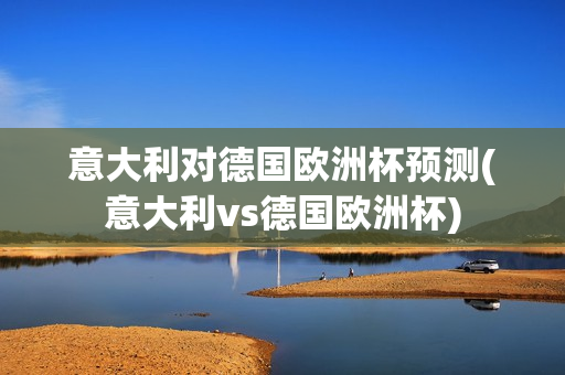 意大利对德国欧洲杯预测(意大利vs德国欧洲杯)