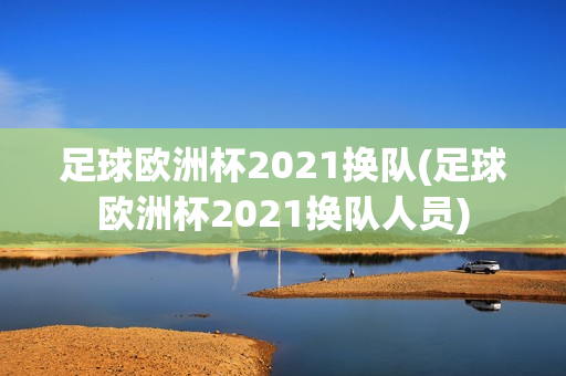 足球欧洲杯2021换队(足球欧洲杯2021换队人员)