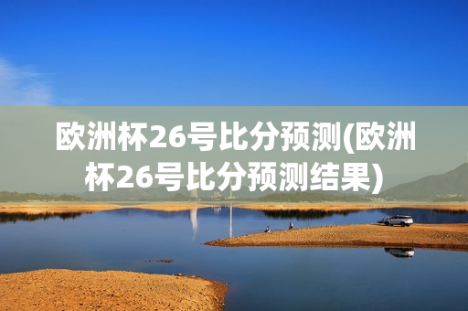 欧洲杯26号比分预测(欧洲杯26号比分预测结果)