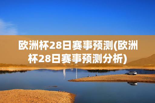 欧洲杯28日赛事预测(欧洲杯28日赛事预测分析)