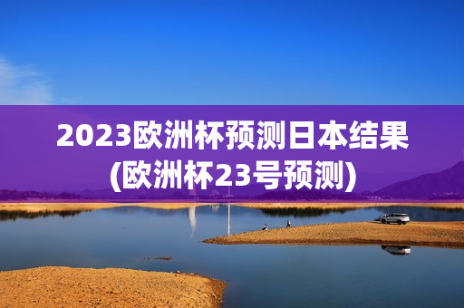 2023欧洲杯预测日本结果(欧洲杯23号预测)