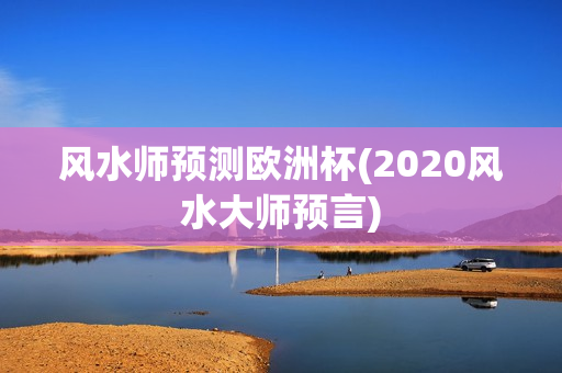 风水师预测欧洲杯(2020风水大师预言)