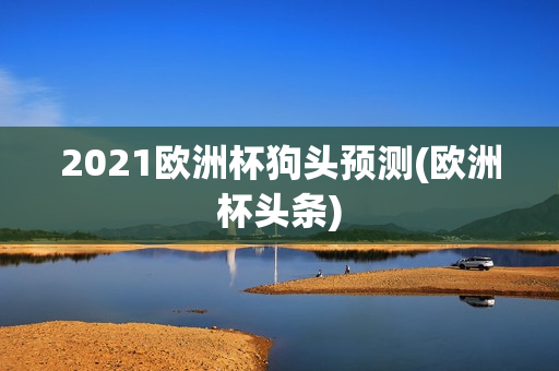 2021欧洲杯狗头预测(欧洲杯头条)