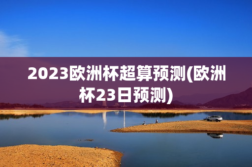 2023欧洲杯超算预测(欧洲杯23日预测)