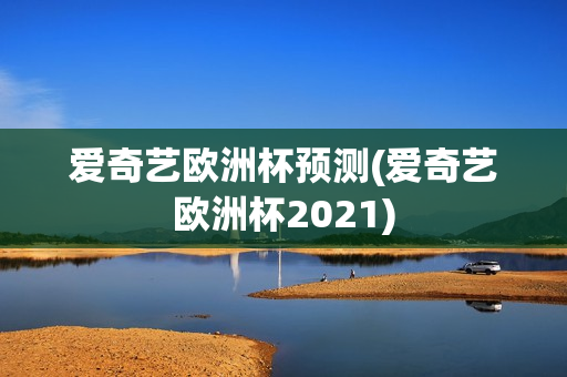 爱奇艺欧洲杯预测(爱奇艺欧洲杯2021)