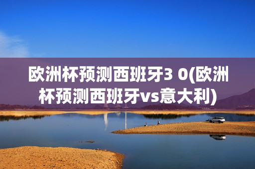 欧洲杯预测西班牙3 0(欧洲杯预测西班牙vs意大利)