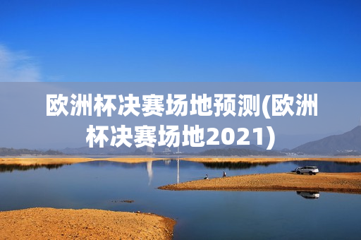 欧洲杯决赛场地预测(欧洲杯决赛场地2021)