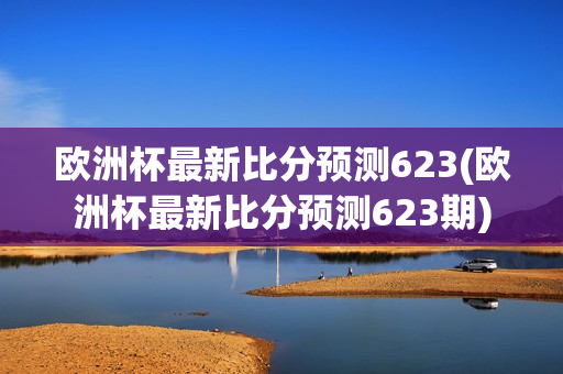 欧洲杯最新比分预测623(欧洲杯最新比分预测623期)