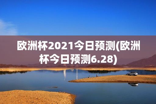 欧洲杯2021今日预测(欧洲杯今日预测6.28)