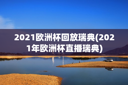 2021欧洲杯回放瑞典(2021年欧洲杯直播瑞典)