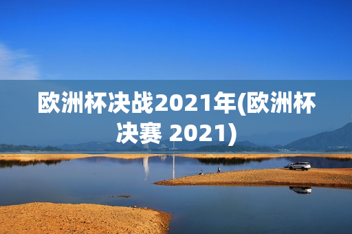 欧洲杯决战2021年(欧洲杯决赛 2021)