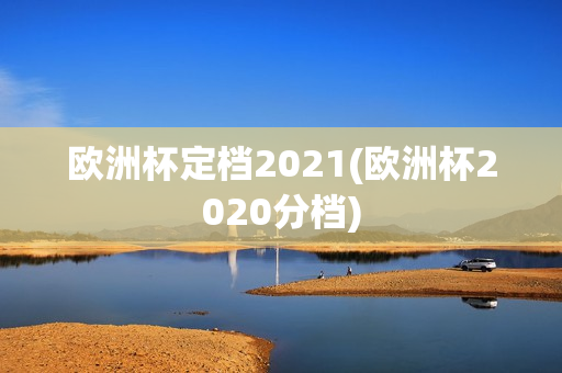 欧洲杯定档2021(欧洲杯2020分档)