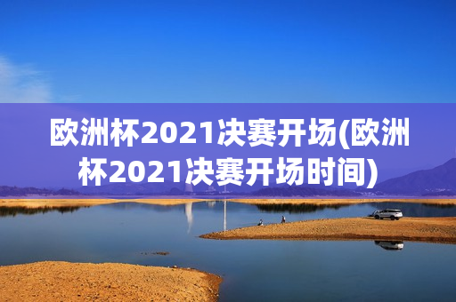 欧洲杯2021决赛开场(欧洲杯2021决赛开场时间)