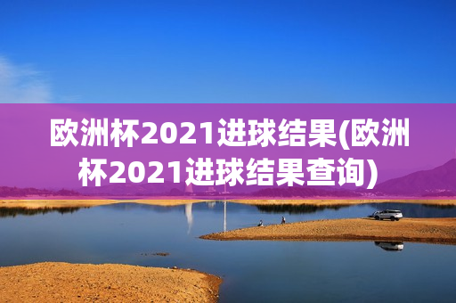 欧洲杯2021进球结果(欧洲杯2021进球结果查询)