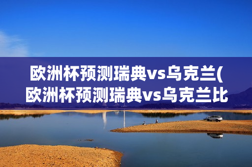 欧洲杯预测瑞典vs乌克兰(欧洲杯预测瑞典vs乌克兰比分)