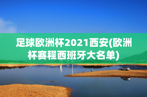 足球欧洲杯2021西安(欧洲杯赛程西班牙大名单)