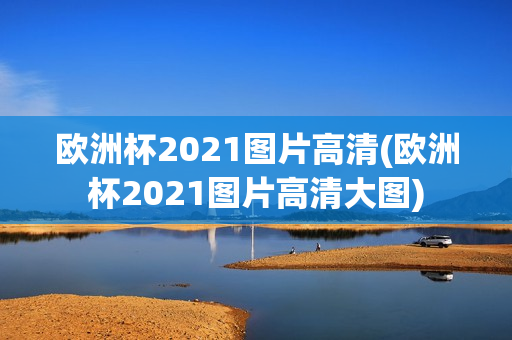 欧洲杯2021图片高清(欧洲杯2021图片高清大图)