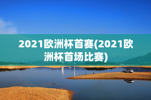 2021欧洲杯首赛(2021欧洲杯首场比赛)