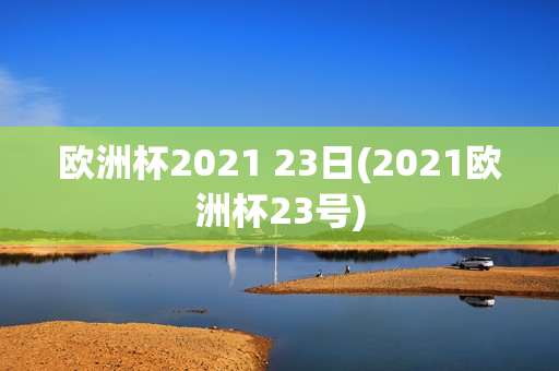 欧洲杯2021 23日(2021欧洲杯23号)