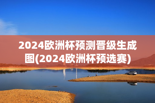 2024欧洲杯预测晋级生成图(2024欧洲杯预选赛)