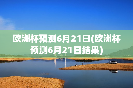 欧洲杯预测6月21日(欧洲杯预测6月21日结果)