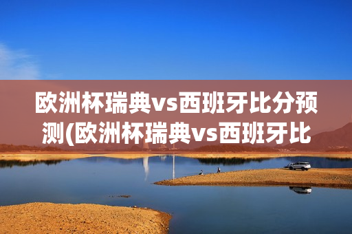 欧洲杯瑞典vs西班牙比分预测(欧洲杯瑞典vs西班牙比分预测分析)