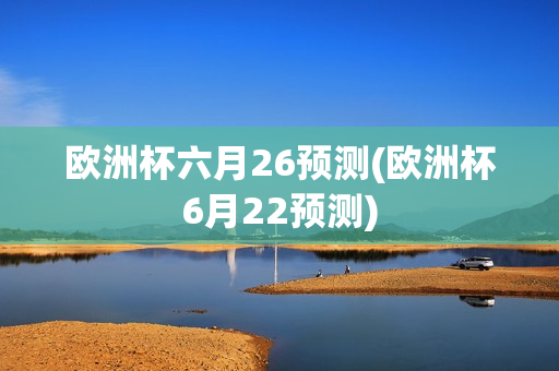 欧洲杯六月26预测(欧洲杯6月22预测)