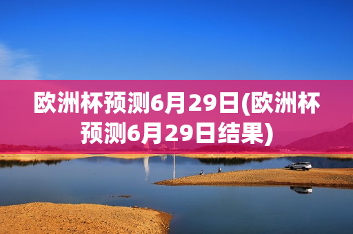 欧洲杯预测6月29日(欧洲杯预测6月29日结果)