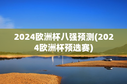 2024欧洲杯八强预测(2024欧洲杯预选赛)