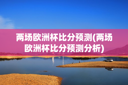 两场欧洲杯比分预测(两场欧洲杯比分预测分析)