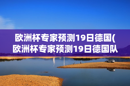 欧洲杯专家预测19日德国(欧洲杯专家预测19日德国队)