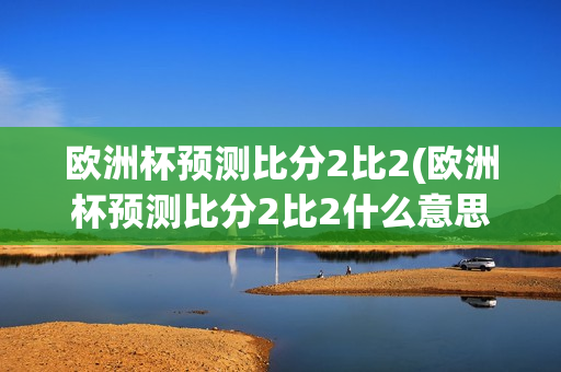 欧洲杯预测比分2比2(欧洲杯预测比分2比2什么意思)