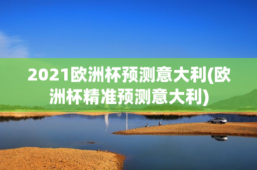 2021欧洲杯预测意大利(欧洲杯精准预测意大利)